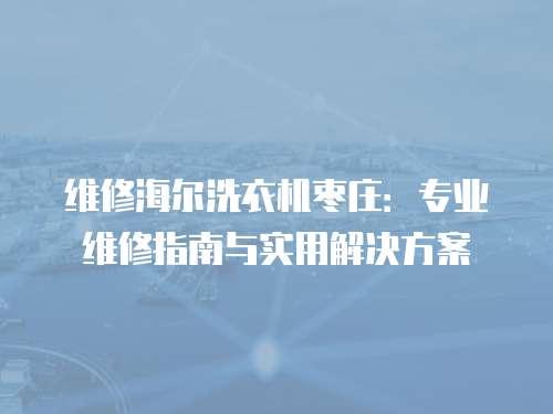 維修海爾洗衣機棗莊：專業維修指南與實用解決方案