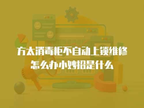 方太消毒柜不自動上鎖維修怎么辦小妙招是什么