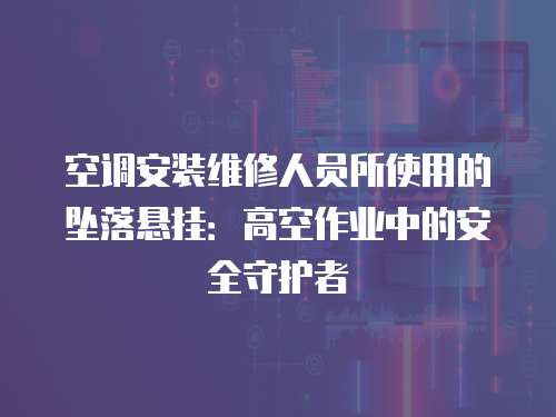 空調(diào)安裝維修人員所使用的墜落懸掛：高空作業(yè)中的安全守護(hù)者