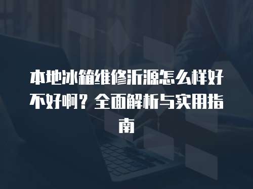 本地冰箱維修沂源怎么樣好不好啊？全面解析與實用指南