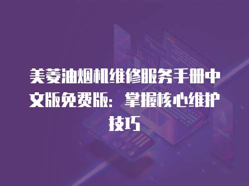 美菱油煙機(jī)維修服務(wù)手冊中文版免費(fèi)版：掌握核心維護(hù)技巧