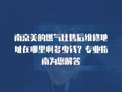 南京美的燃氣灶售后維修地址在哪里啊多少錢？專業指南為您解答