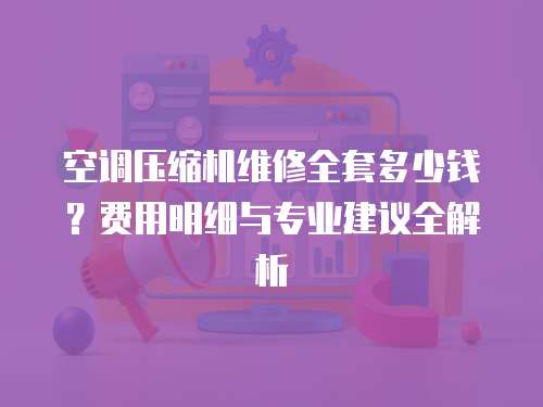 空調壓縮機維修全套多少錢？費用明細與專業建議全解析