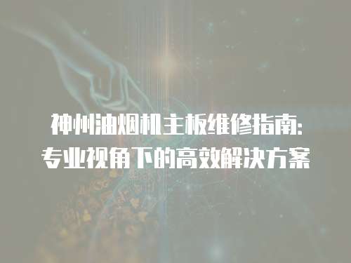 神州油煙機主板維修指南：專業視角下的高效解決方案