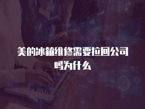 美的冰箱維修需要拉回公司嗎為什么