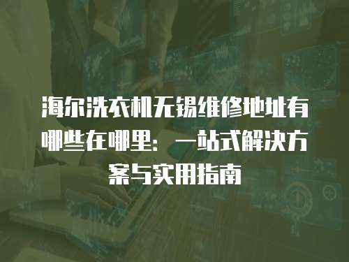 海爾洗衣機無錫維修地址有哪些在哪里：一站式解決方案與實用指南
