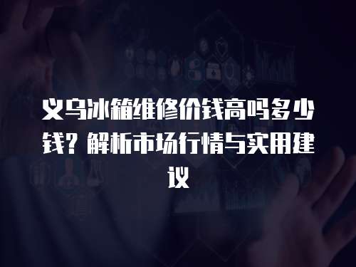 義烏冰箱維修價錢高嗎多少錢？解析市場行情與實(shí)用建議