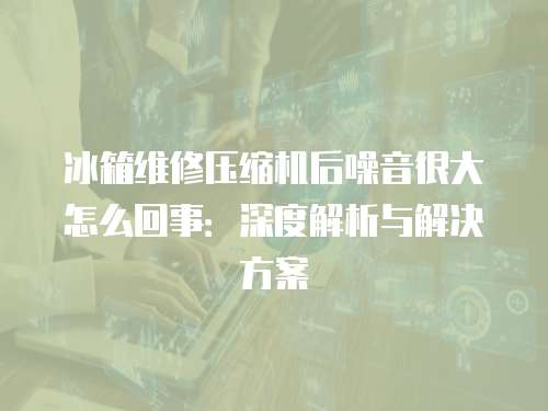 冰箱維修壓縮機(jī)后噪音很大怎么回事：深度解析與解決方案