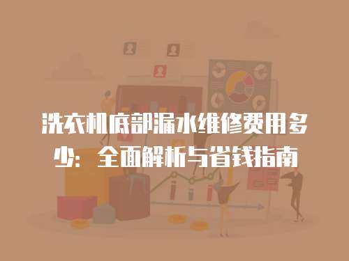 洗衣機底部漏水維修費用多少：全面解析與省錢指南