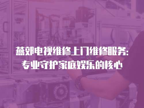燕郊電視維修上門(mén)維修服務(wù)：專(zhuān)業(yè)守護(hù)家庭娛樂(lè)的核心