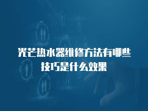 光芒熱水器維修方法有哪些技巧是什么效果