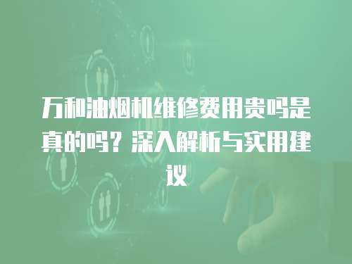 萬和油煙機維修費用貴嗎是真的嗎？深入解析與實用建議