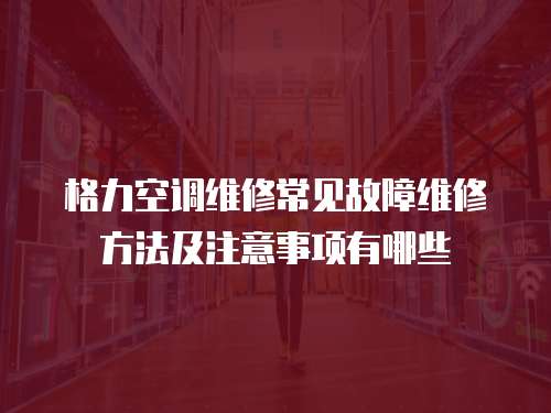 格力空調(diào)維修常見故障維修方法及注意事項有哪些