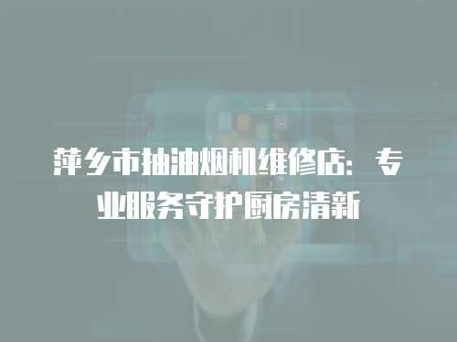 萍鄉市抽油煙機維修店：專業服務守護廚房清新
