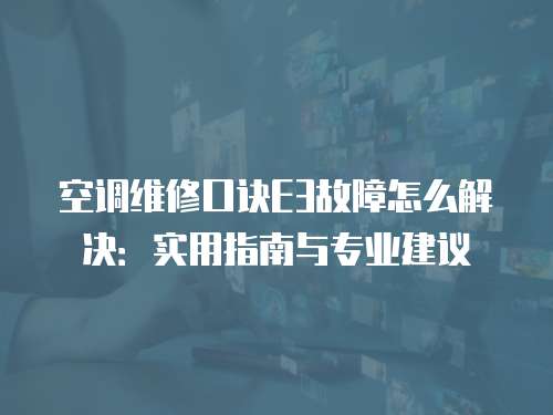 空調(diào)維修口訣E3故障怎么解決：實(shí)用指南與專業(yè)建議