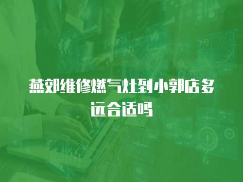 燕郊維修燃氣灶到小郭店多遠合適嗎