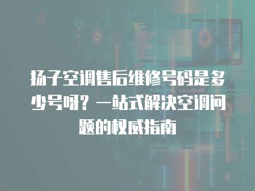 揚子空調(diào)售后維修號碼是多少號呀？一站式解決空調(diào)問題的權(quán)威指南