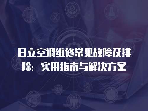 日立空調維修常見故障及排除：實用指南與解決方案