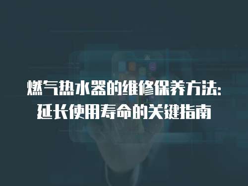 燃氣熱水器的維修保養方法：延長使用壽命的關鍵指南
