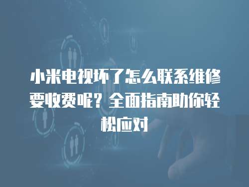 小米電視壞了怎么聯(lián)系維修要收費(fèi)呢？全面指南助你輕松應(yīng)對(duì)