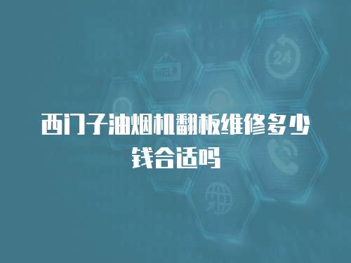 西門子油煙機翻板維修多少錢合適嗎
