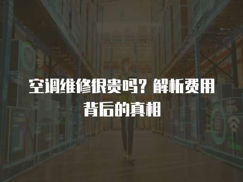 空調(diào)維修很貴嗎？解析費(fèi)用背后的真相