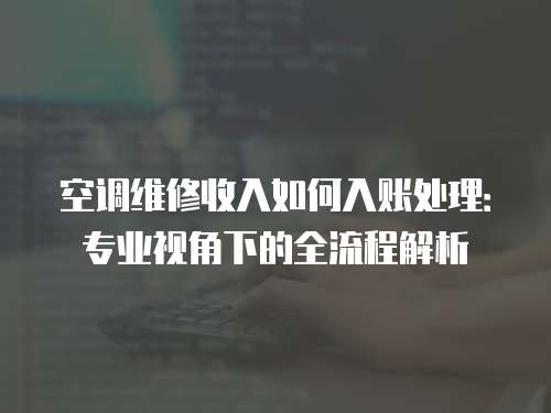 空調(diào)維修收入如何入賬處理：專(zhuān)業(yè)視角下的全流程解析
