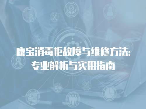 康寶消毒柜故障與維修方法：專業解析與實用指南
