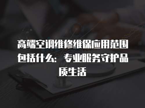 高端空調維修維保應用范圍包括什么：專業服務守護品質生活