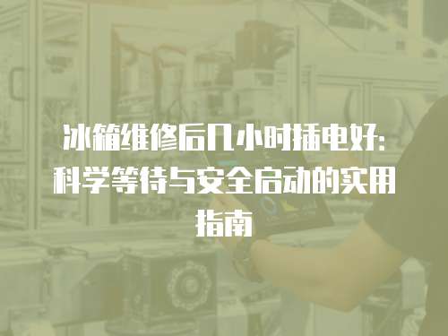 冰箱維修后幾小時插電好：科學等待與安全啟動的實用指南