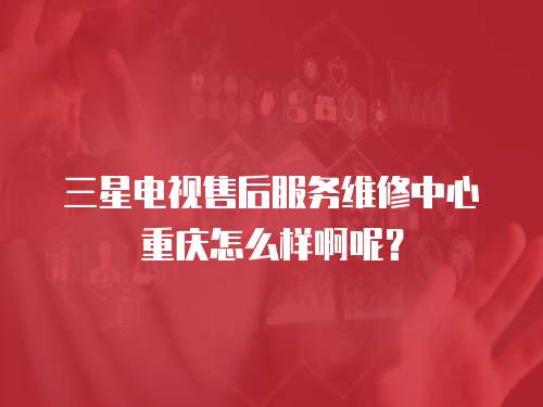 三星電視售后服務維修中心重慶怎么樣啊呢？