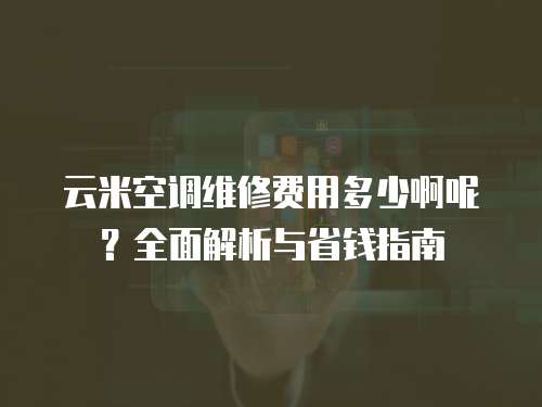 云米空調維修費用多少啊呢？全面解析與省錢指南