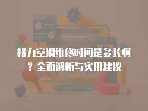 格力空調(diào)維修時間是多長啊？全面解析與實用建議