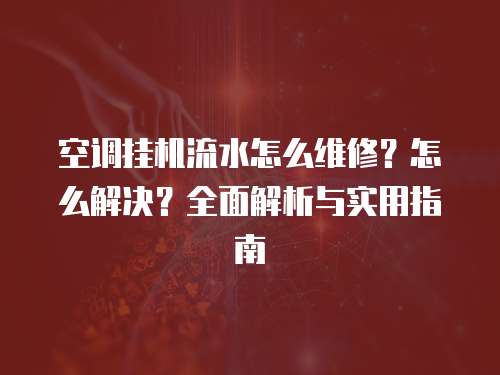空調(diào)掛機流水怎么維修？怎么解決？全面解析與實用指南