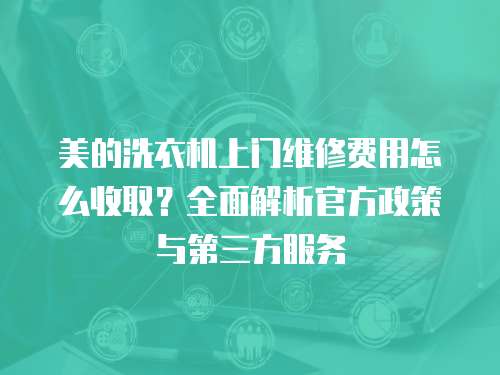 美的洗衣機(jī)上門維修費(fèi)用怎么收取？全面解析官方政策與第三方服務(wù)