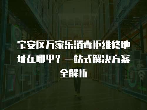 寶安區(qū)萬家樂消毒柜維修地址在哪里？一站式解決方案全解析