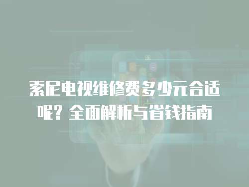 索尼電視維修費(fèi)多少元合適呢？全面解析與省錢指南