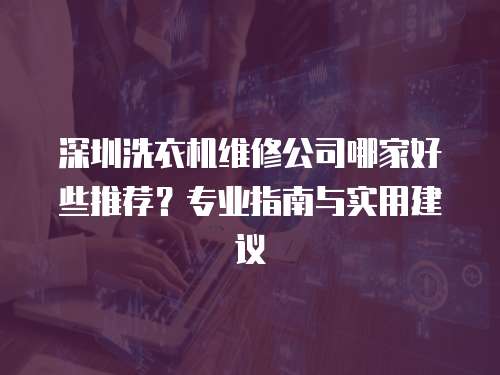 深圳洗衣機維修公司哪家好些推薦？專業指南與實用建議