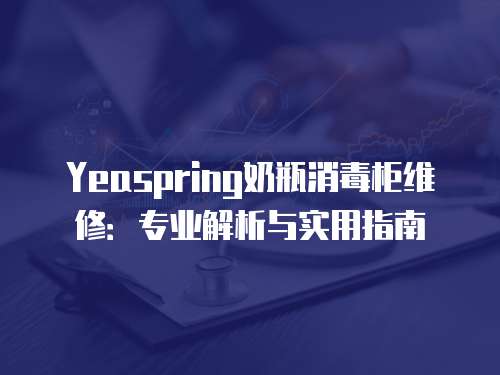 Yeaspring奶瓶消毒柜維修：專業(yè)解析與實(shí)用指南