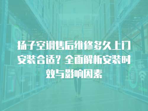 揚子空調售后維修多久上門安裝合適？全面解析安裝時效與影響因素