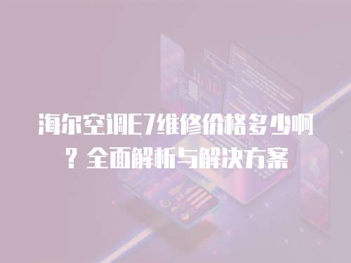 海爾空調E7維修價格多少啊？全面解析與解決方案