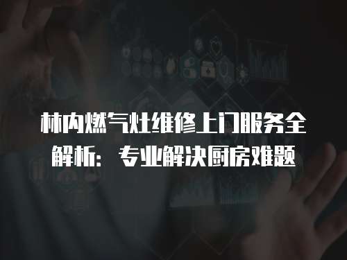 林內燃氣灶維修上門服務全解析：專業解決廚房難題