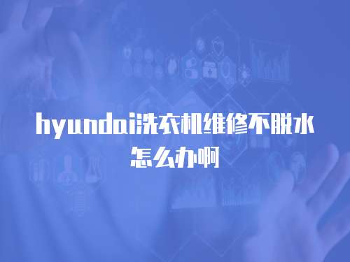 hyundai洗衣機維修不脫水怎么辦啊
