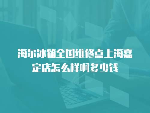 海爾冰箱全國維修點(diǎn)上海嘉定店怎么樣啊多少錢