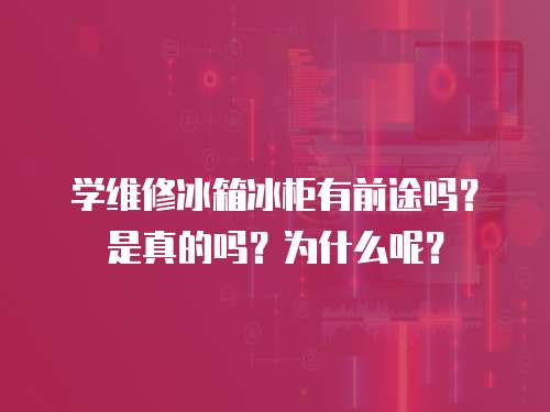 學維修冰箱冰柜有前途嗎？是真的嗎？為什么呢？