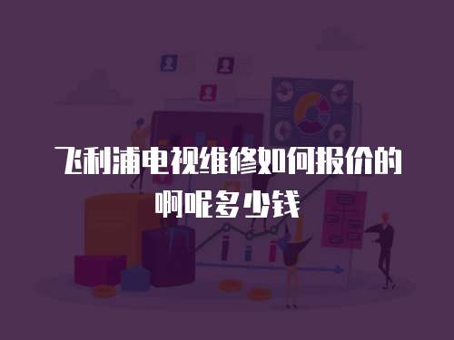 飛利浦電視維修如何報(bào)價(jià)的啊呢多少錢
