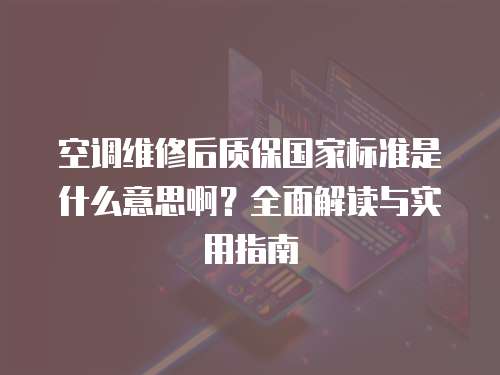空調(diào)維修后質(zhì)保國(guó)家標(biāo)準(zhǔn)是什么意思啊？全面解讀與實(shí)用指南