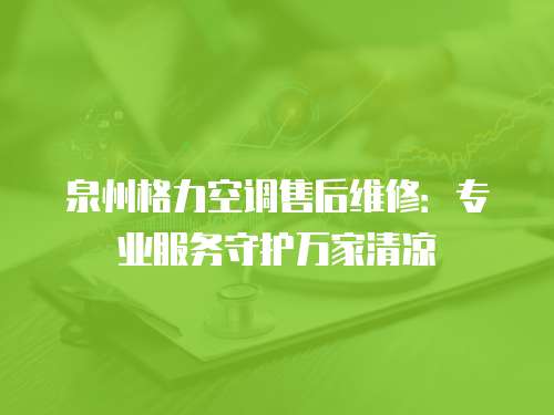 泉州格力空調(diào)售后維修：專業(yè)服務(wù)守護(hù)萬家清涼