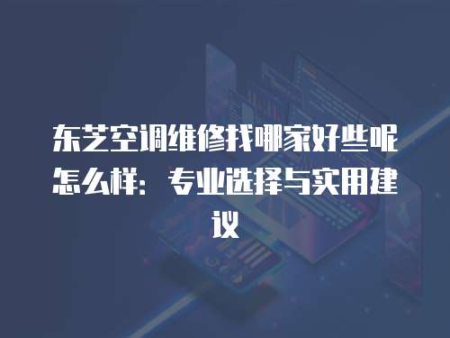 東芝空調維修找哪家好些呢怎么樣：專業選擇與實用建議
