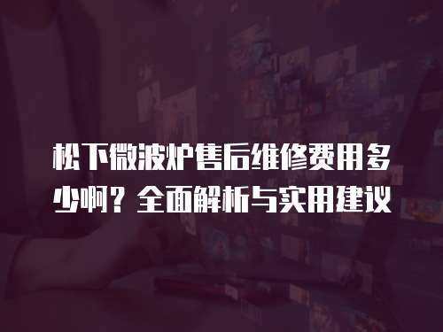 松下微波爐售后維修費用多少啊？全面解析與實用建議